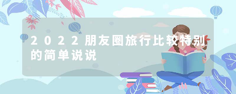2022朋友圈旅行比较特别的简单说说