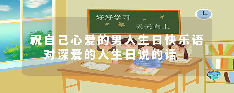 祝自己心爱的男人生日快乐语 对深爱的人生日说的话