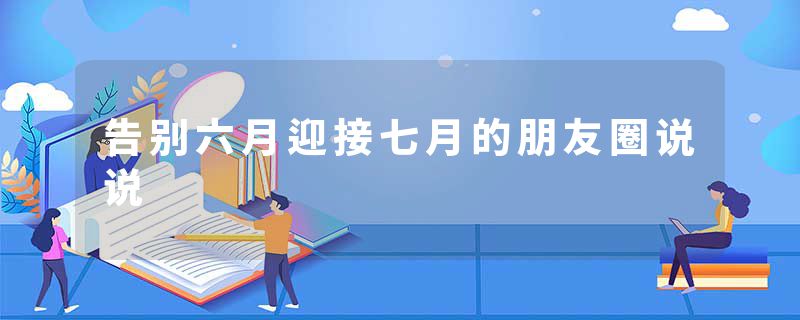 告别六月迎接七月的朋友圈说说