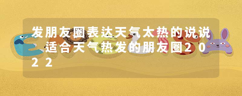 发朋友圈表达天气太热的说说 适合天气热发的朋友圈2022