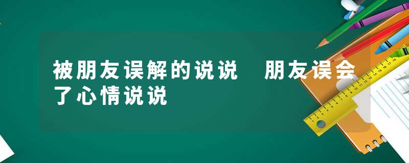 被朋友误解的说说 朋友误会了心情说说