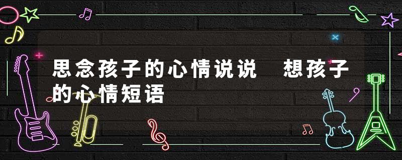 思念孩子的心情说说 想孩子的心情短语