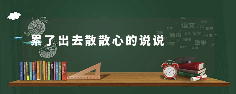 累了出去散散心的说说