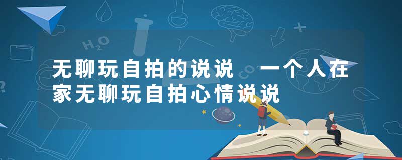 无聊玩自拍的说说 一个人在家无聊玩自拍心情说说