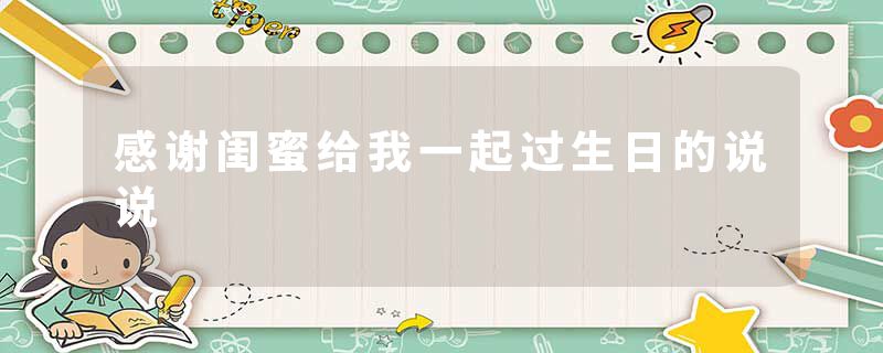 感谢闺蜜给我一起过生日的说说