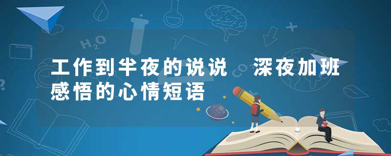 工作到半夜的说说 深夜加班感悟的心情短语