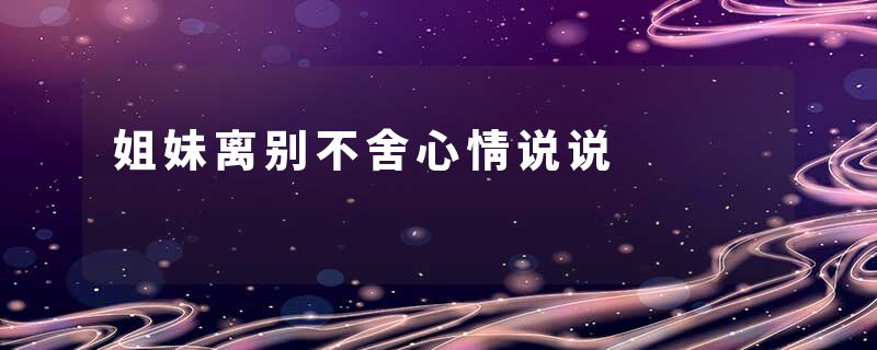 姐妹离别不舍心情说说