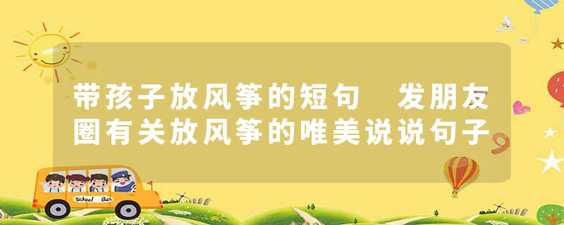 带孩子放风筝的短句 发朋友圈有关放风筝的唯美说说句子