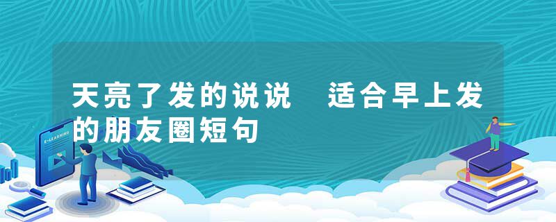 天亮了发的说说 适合早上发的朋友圈短句