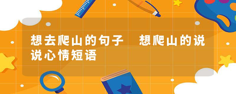 想去爬山的句子 想爬山的说说心情短语