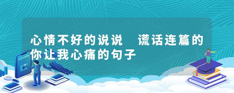心情不好的说说 谎话连篇的你让我心痛的句子