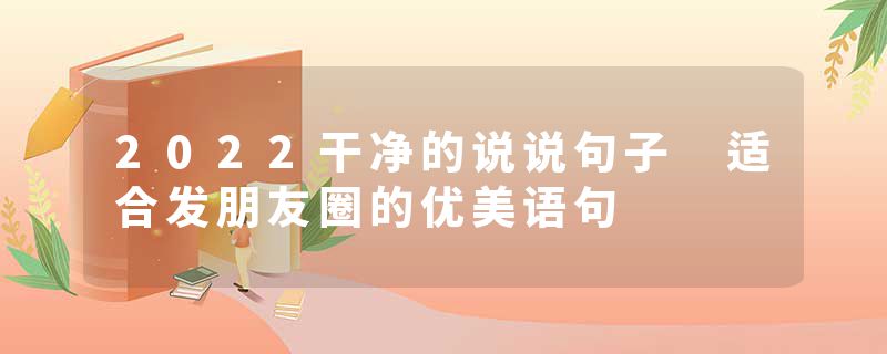 2022干净的说说句子 适合发朋友圈的优美语句