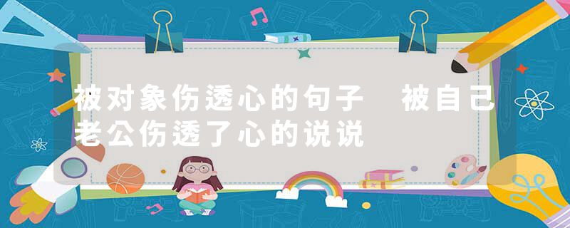被对象伤透心的句子 被自己老公伤透了心的说说