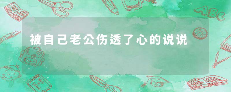 被自己老公伤透了心的说说