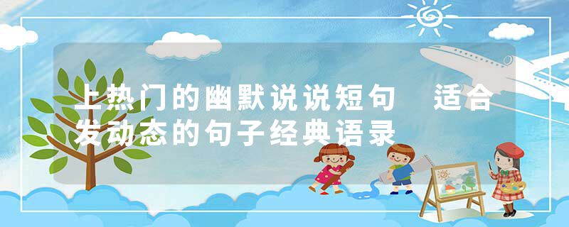 上热门的幽默说说短句 适合发动态的句子经典语录