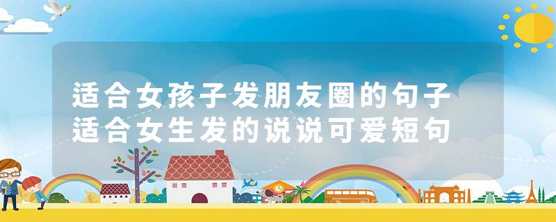 适合女孩子发朋友圈的句子 适合女生发的说说可爱短句