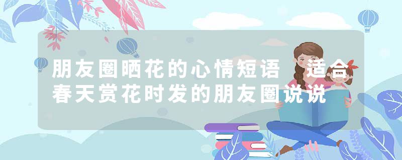朋友圈晒花的心情短语 适合春天赏花时发的朋友圈说说