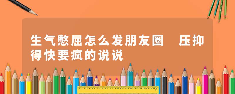 生气憋屈怎么发朋友圈 压抑得快要疯的说说