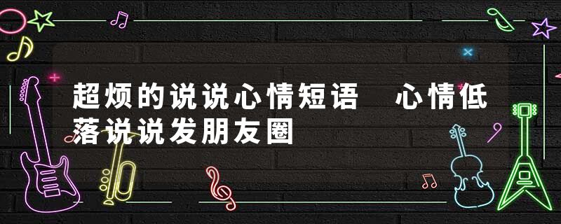 超烦的说说心情短语 心情低落说说发朋友圈