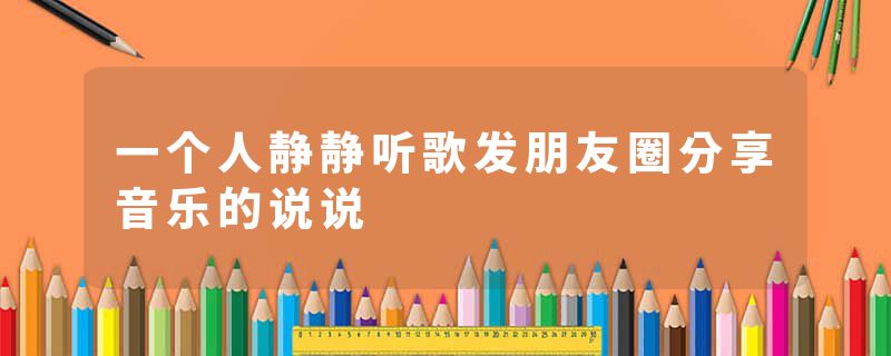 一个人静静听歌发朋友圈分享音乐的说说