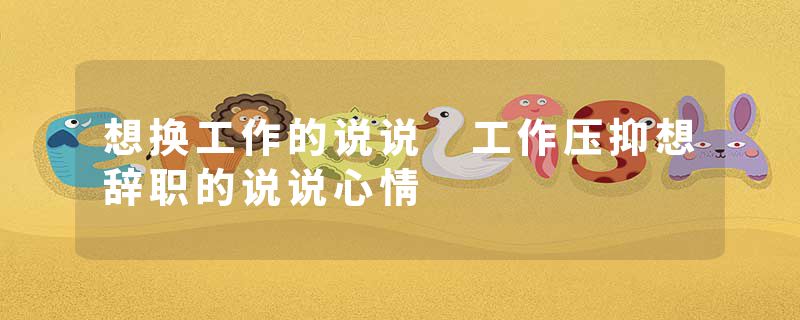 想换工作的说说 工作压抑想辞职的说说心情