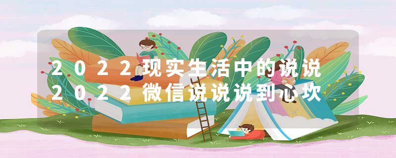2022现实生活中的说说 2022微信说说说到心坎