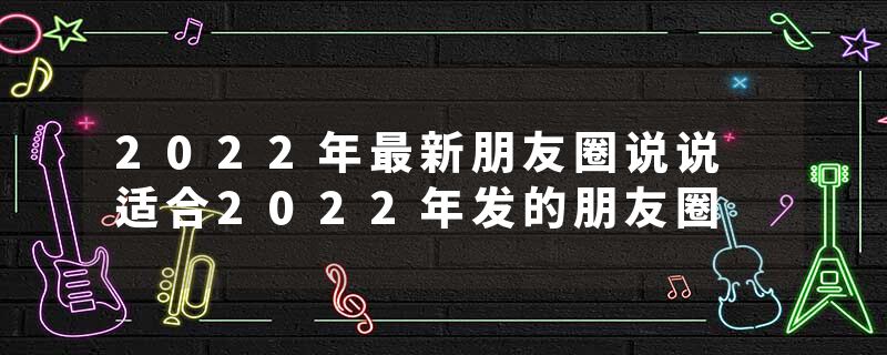 2022年最新朋友圈说说 适合2022年发的朋友圈