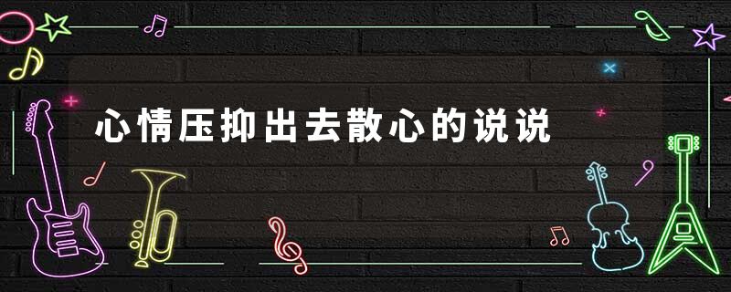 心情压抑出去散心的说说