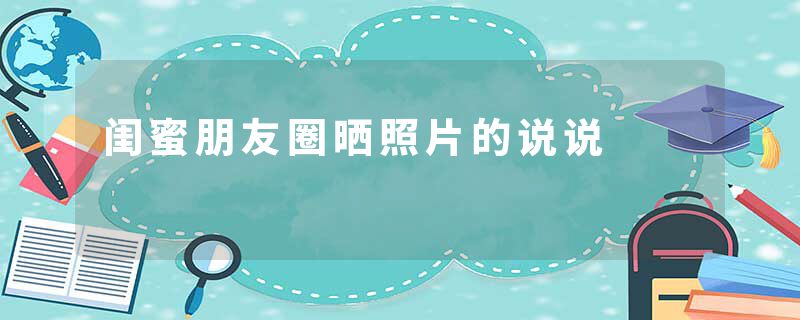闺蜜朋友圈晒照片的说说