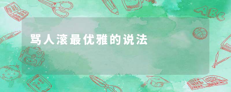 骂人滚最优雅的说法