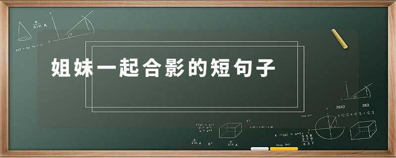 姐妹一起合影的短句子