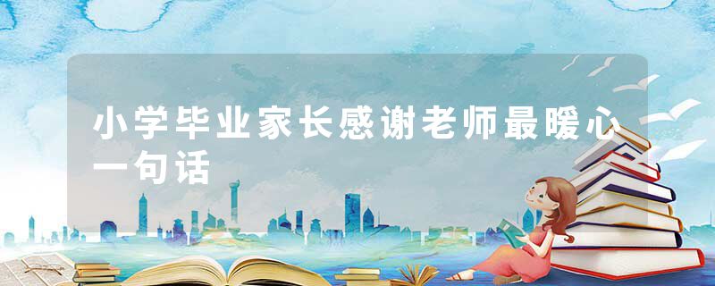 小学毕业家长感谢老师最暖心一句话