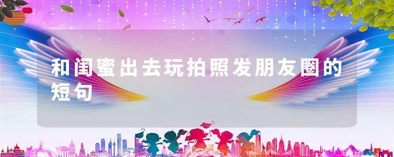 和闺蜜出去玩拍照发朋友圈的短句