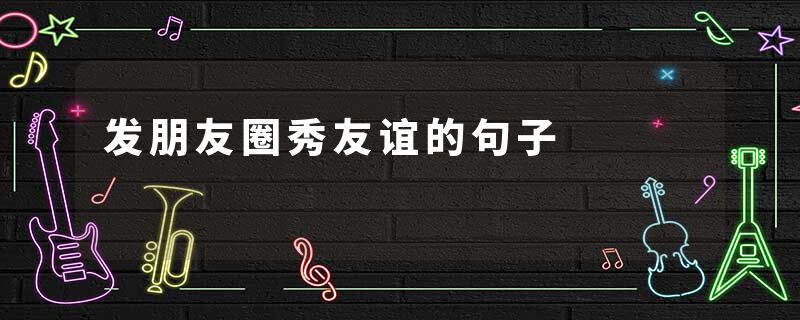 发朋友圈秀友谊的句子