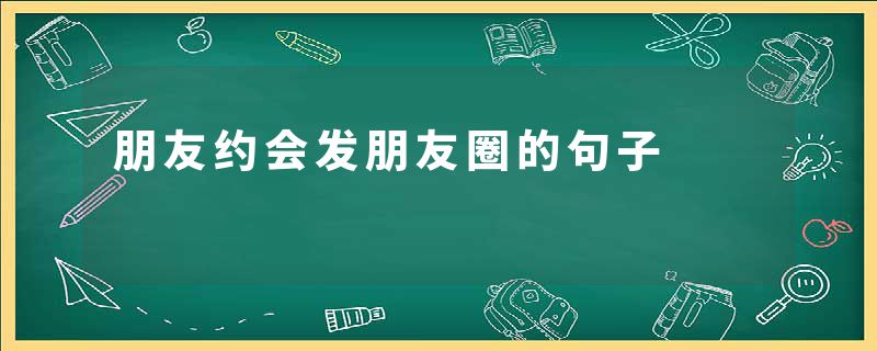 朋友约会发朋友圈的句子