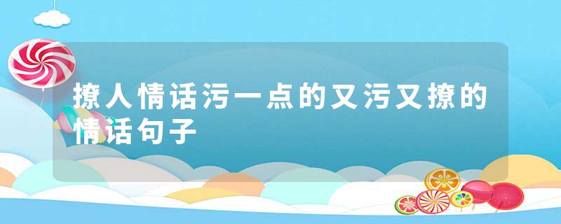撩人情话污一点的又污又撩的情话句子