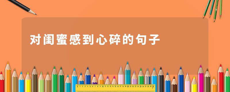 对闺蜜感到心碎的句子