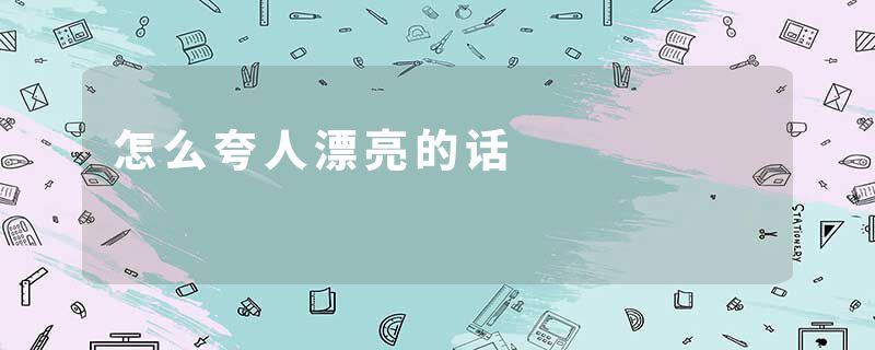 怎么夸人漂亮的话