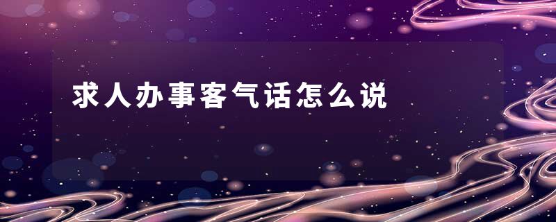 求人办事客气话怎么说