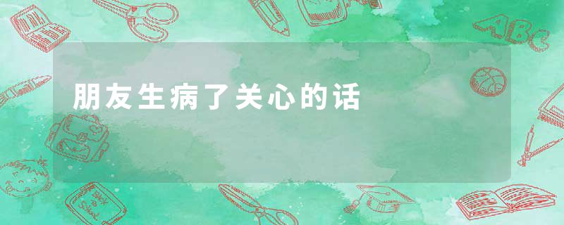 朋友生病了关心的话