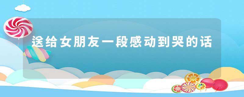 送给女朋友一段感动到哭的话