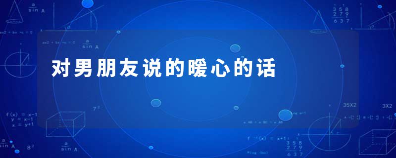 对男朋友说的暖心的话