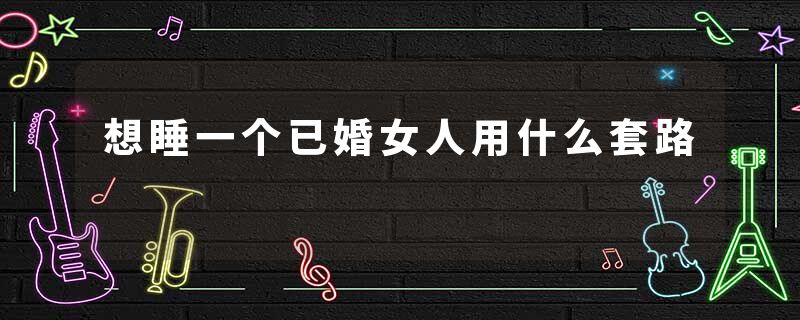 想睡一个已婚女人用什么套路