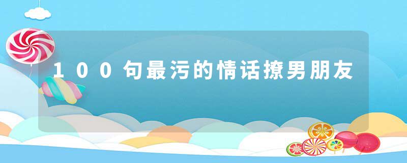 100句最污的情话撩男朋友