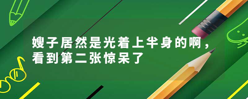 嫂子居然是光着上半身的啊，看到第二张惊呆了