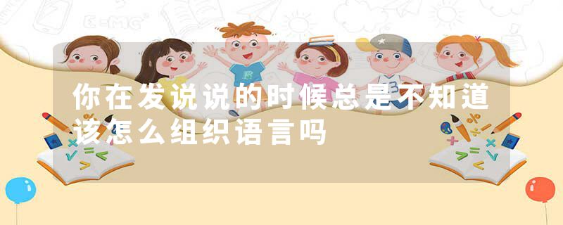 你在发说说的时候总是不知道该怎么组织语言吗