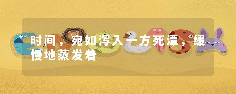 时间,宛如泻入一方死潭,缓慢地蒸发着