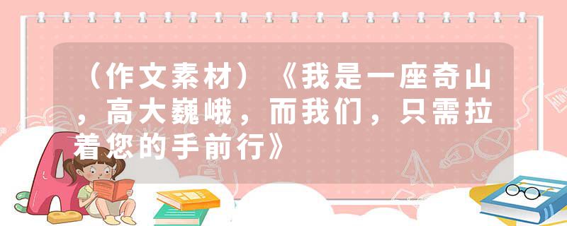 (作文素材)《我是一座奇山,高大巍峨,而我们,只需拉着您的手前行》