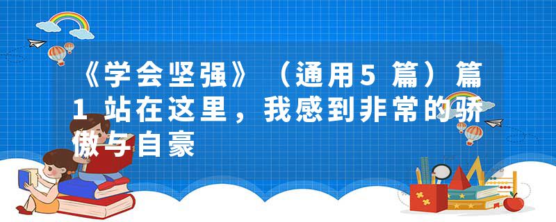 《学会坚强》（通用5篇）篇1站在这里，我感到非常的骄傲与自豪