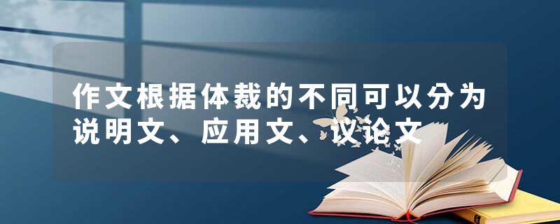 作文根据体裁的不同可以分为说明文、应用文、议论文